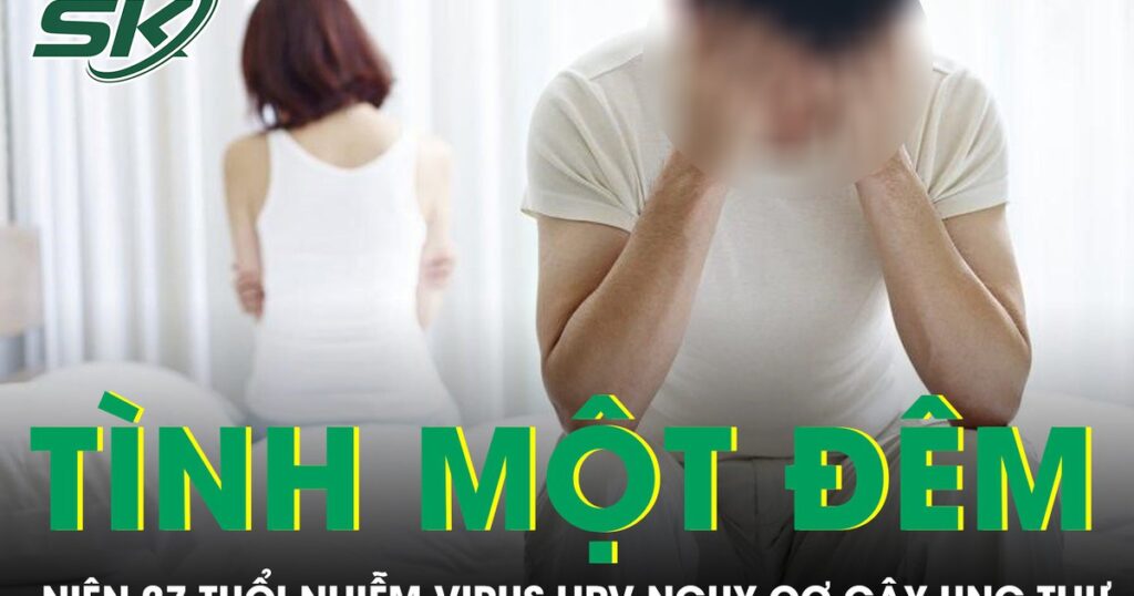 Quan hệ tình một đêm liên tục nam thanh niên 27 tuổi nhiễm virus HPV nguy cơ gây ung thư