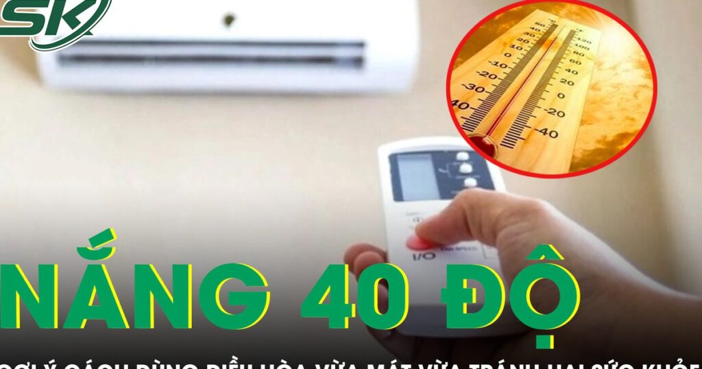 Nắng nóng 40 độ nhiều người nhập viện, gợi ý cách dùng điều hòa vừa mát vừa tránh hại sức khỏe