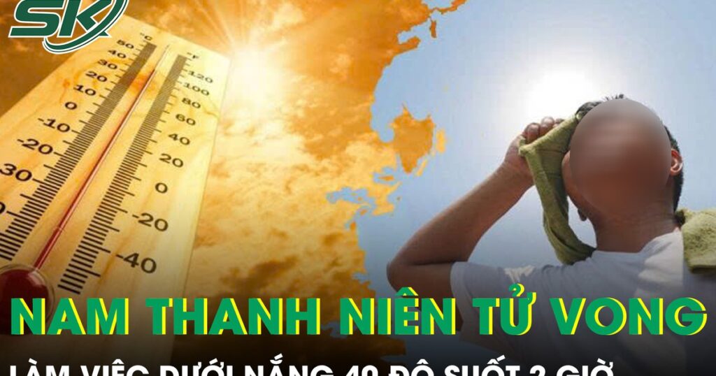 Làm việc dưới nắng 40 độ suốt 2 giờ, nam thanh niên 30 tuổi tử vong